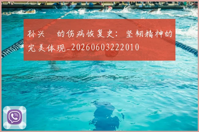 孙兴慜的伤病恢复史:坚韧精神的完美体现_20260603222010
