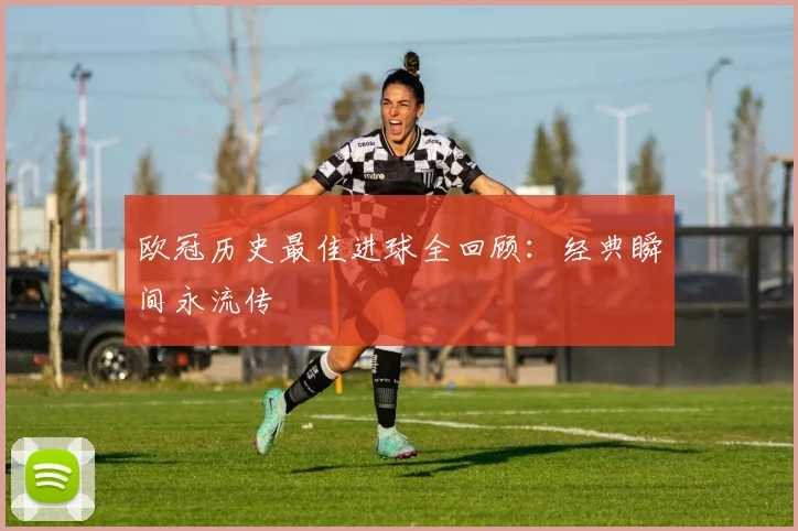欧冠历史最佳进球全回顾：经典瞬间永流传