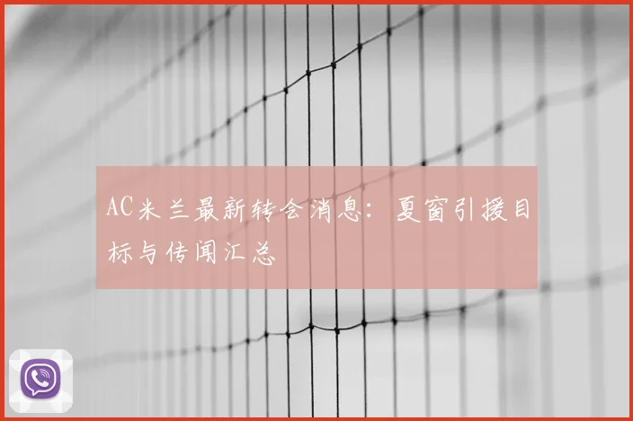 AC米兰最新转会消息:夏窗引援目标与传闻汇总