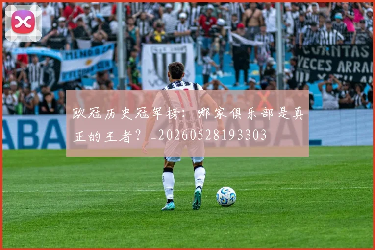 欧冠历史冠军榜:哪家俱乐部是真正的王者?_20260528193303
