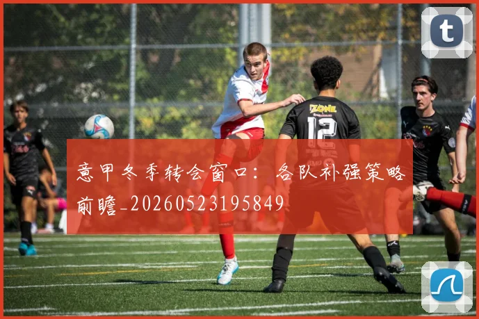 意甲冬季转会窗口：各队补强策略前瞻_20260523195849