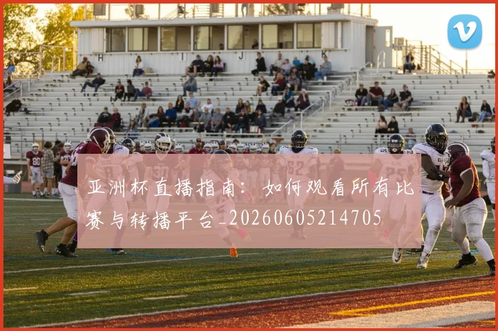 亚洲杯直播指南：如何观看所有比赛与转播平台_20260605214705