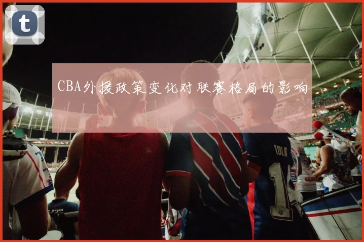 CBA外援政策变化对联赛格局的影响