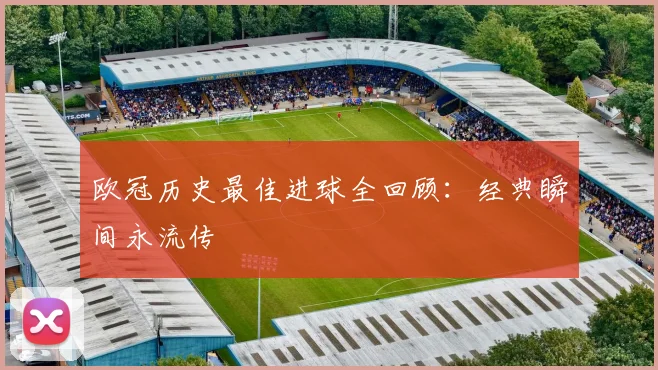 欧冠历史最佳进球全回顾：经典瞬间永流传