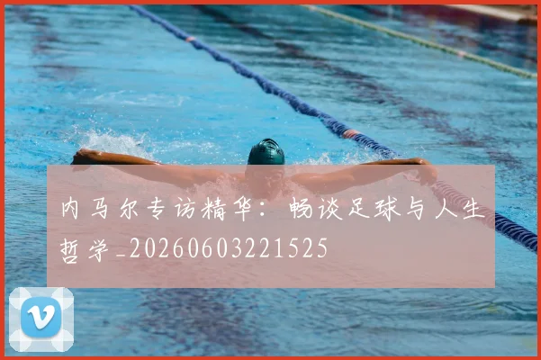 内马尔专访精华：畅谈足球与人生哲学_20260603221525