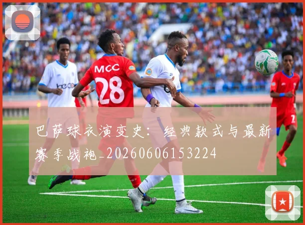 巴萨球衣演变史：经典款式与最新赛季战袍_20260606153224