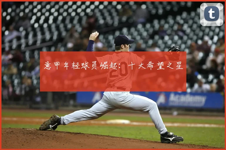 意甲年轻球员崛起：十大希望之星