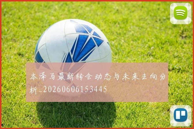 本泽马最新转会动态与未来去向分析_20260606153445