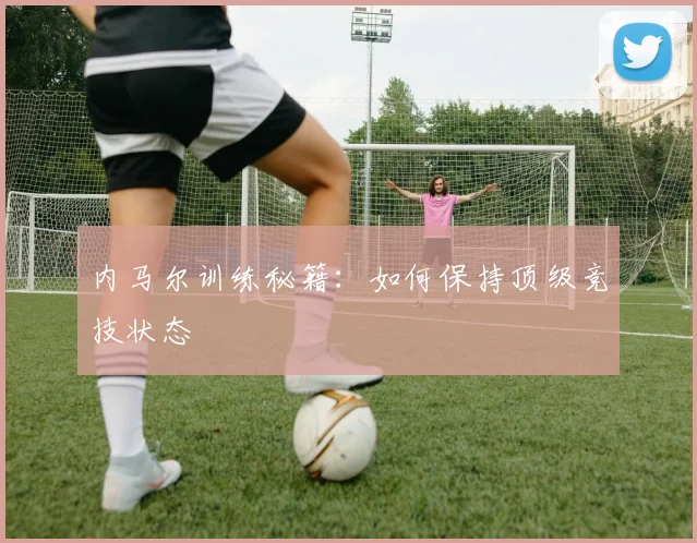 内马尔训练秘籍：如何保持顶级竞技状态