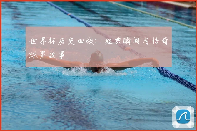 世界杯历史回顾:经典瞬间与传奇球星故事