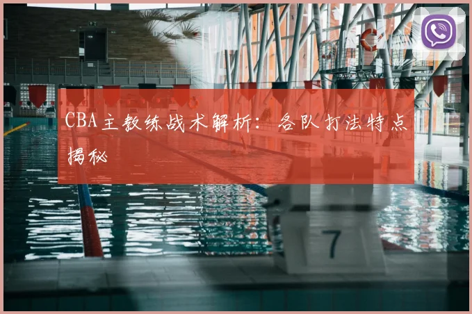 CBA主教练战术解析：各队打法特点揭秘