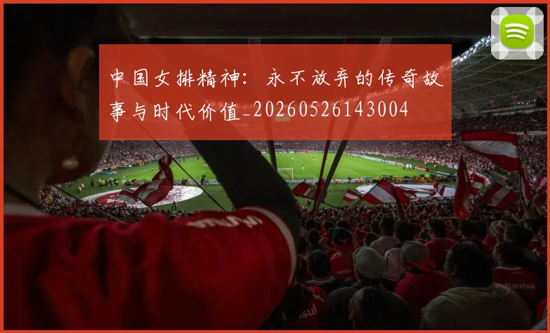 中国女排精神：永不放弃的传奇故事与时代价值_20260526143004