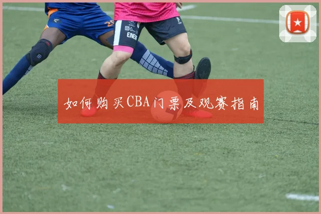 如何购买CBA门票及观赛指南