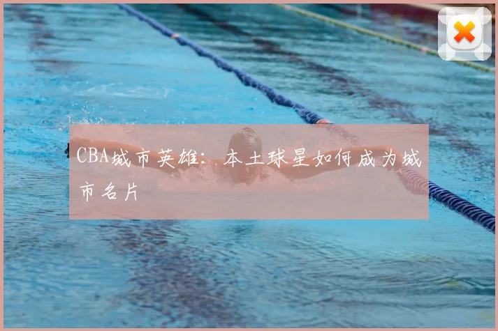 CBA城市英雄：本土球星如何成为城市名片