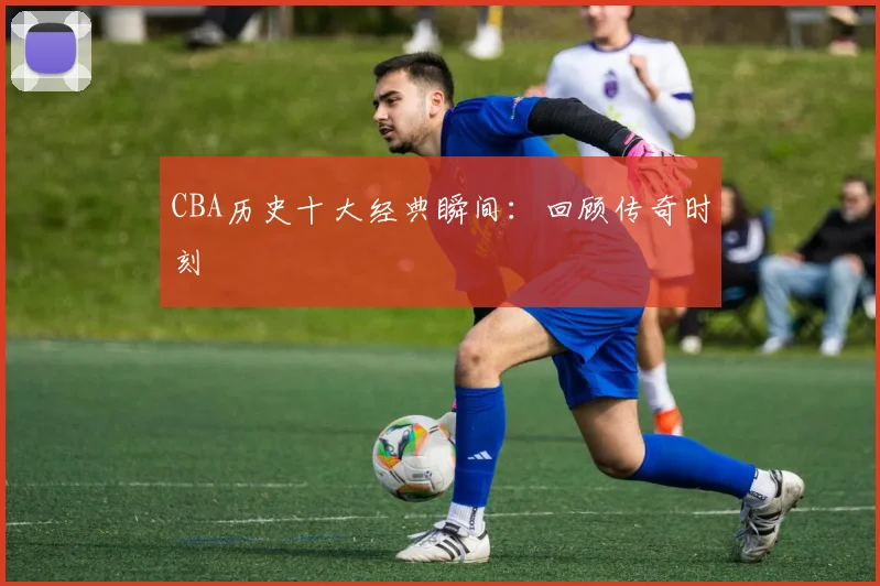 CBA历史十大经典瞬间：回顾传奇时刻