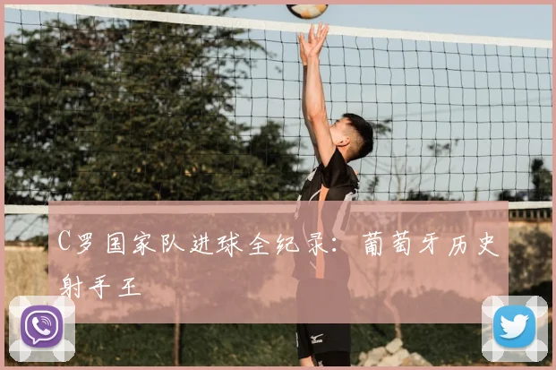 C罗国家队进球全纪录：葡萄牙历史射手王