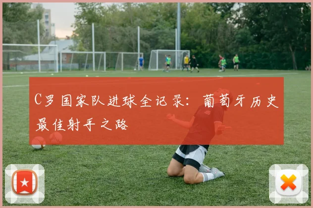 C罗国家队进球全记录：葡萄牙历史最佳射手之路