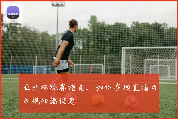 亚洲杯观赛指南：如何在线直播与电视转播信息