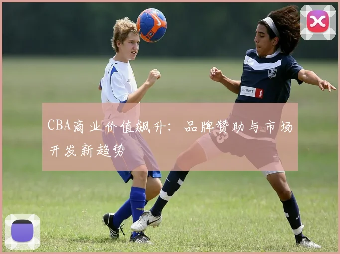 CBA商业价值飙升：品牌赞助与市场开发新趋势