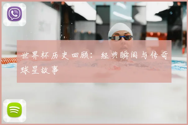世界杯历史回顾:经典瞬间与传奇球星故事