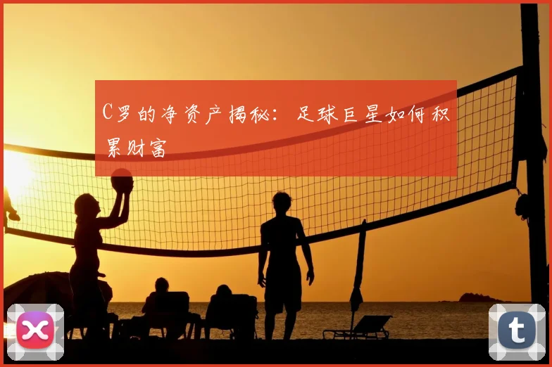 C罗的净资产揭秘：足球巨星如何积累财富