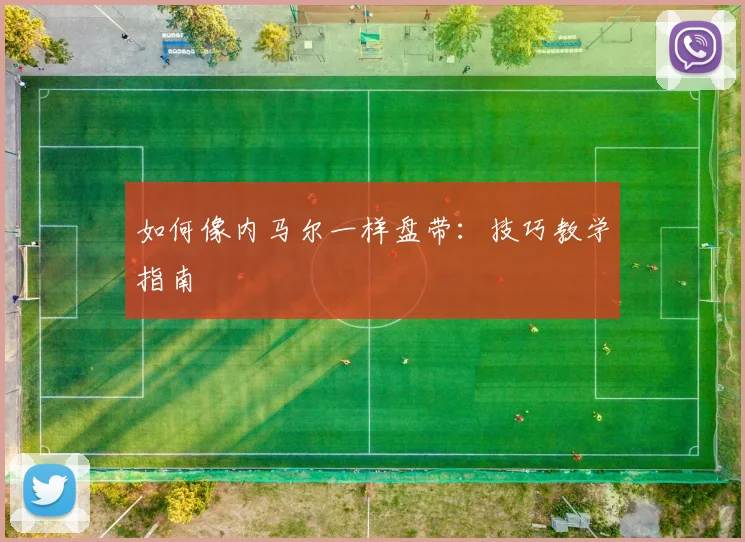 如何像内马尔一样盘带:技巧教学指南
