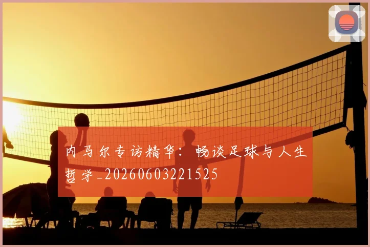 内马尔专访精华：畅谈足球与人生哲学_20260603221525