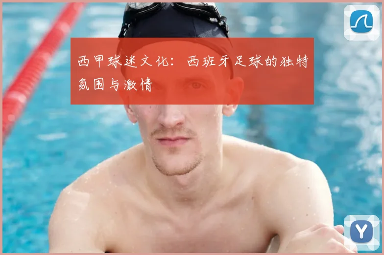 西甲球迷文化:西班牙足球的独特氛围与激情