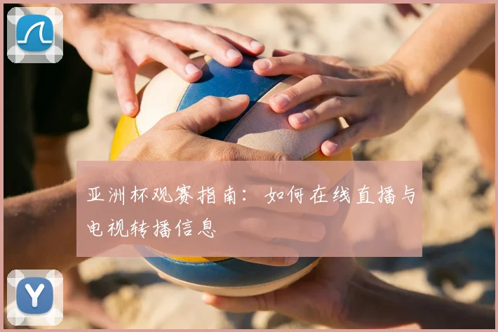 亚洲杯观赛指南：如何在线直播与电视转播信息
