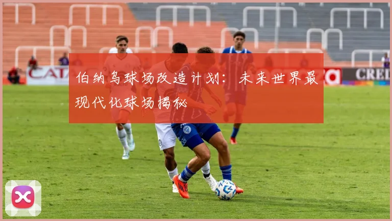 伯纳乌球场改造计划:未来世界最现代化球场揭秘