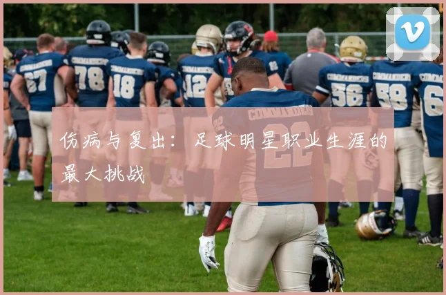 伤病与复出：足球明星职业生涯的最大挑战