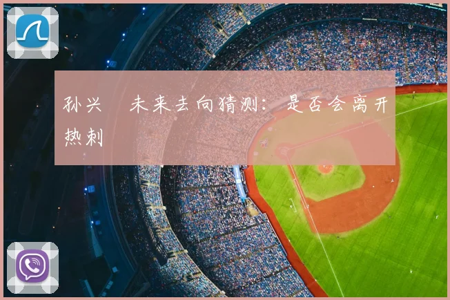 孙兴慜未来去向猜测:是否会离开热刺