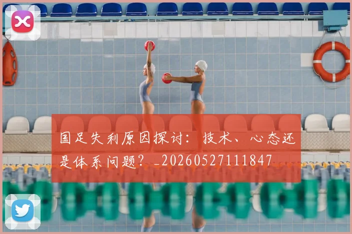 国足失利原因探讨：技术、心态还是体系问题？_20260527111847