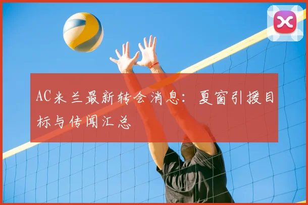 AC米兰最新转会消息:夏窗引援目标与传闻汇总