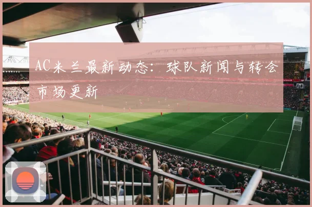 AC米兰最新动态：球队新闻与转会市场更新