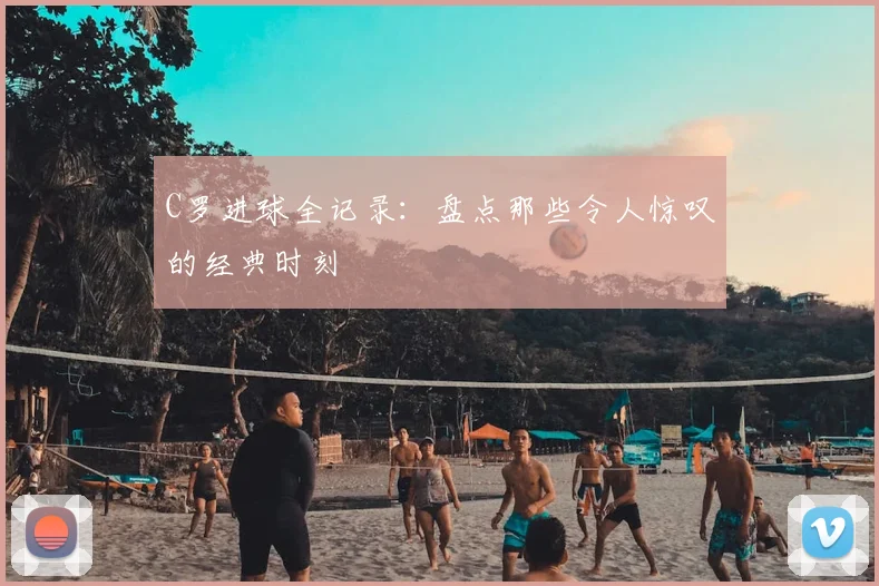C罗进球全记录：盘点那些令人惊叹的经典时刻