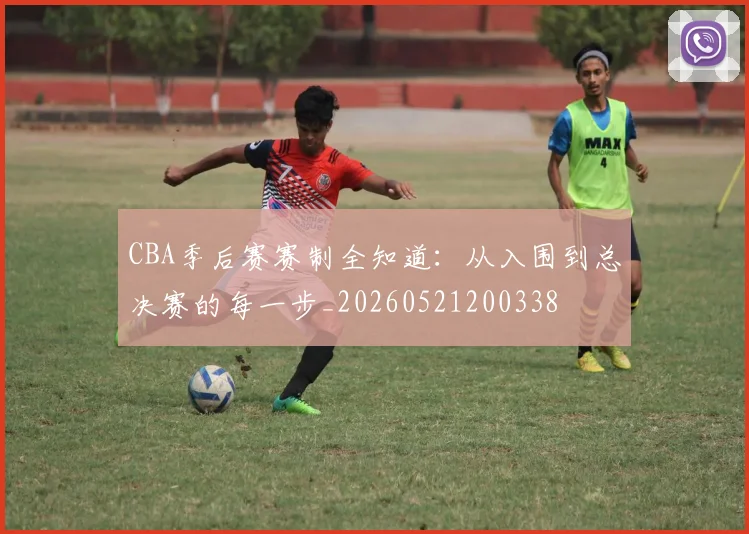CBA季后赛赛制全知道:从入围到总决赛的每一步_20260521200338