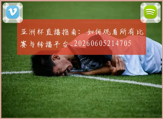 亚洲杯直播指南：如何观看所有比赛与转播平台_20260605214705